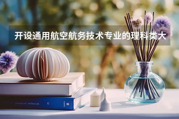 开设通用航空航务技术专业的理科类大学有哪些