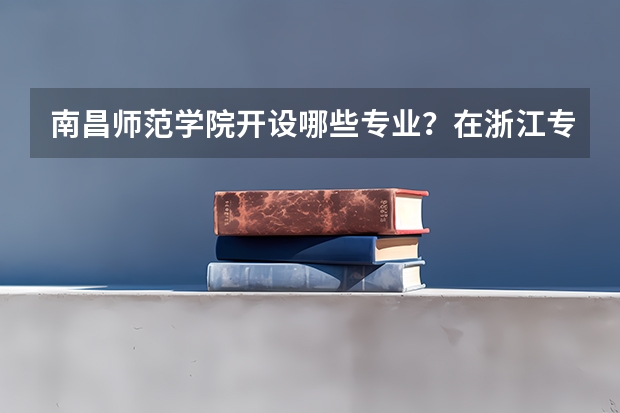 南昌师范学院开设哪些专业？在浙江专业录取分数线一览表