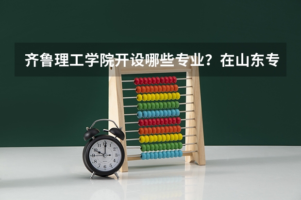 齐鲁理工学院开设哪些专业？在山东专业录取分数线一览表