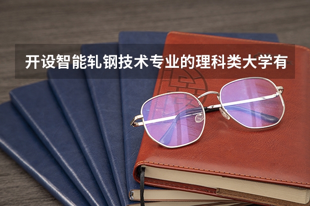 开设智能轧钢技术专业的理科类大学有哪些