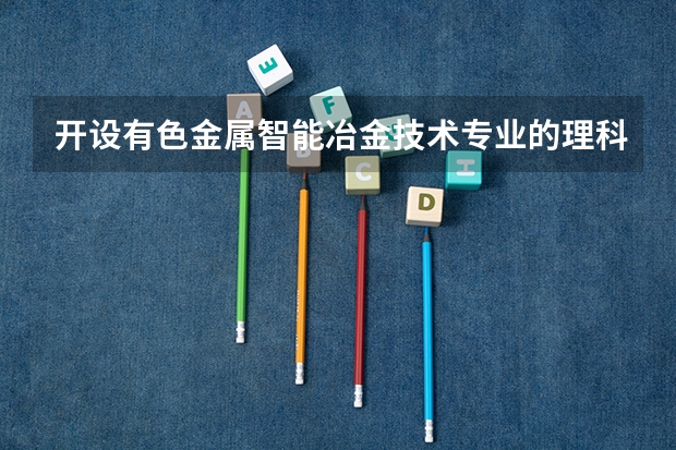 开设有色金属智能冶金技术专业的理科类大学有哪些