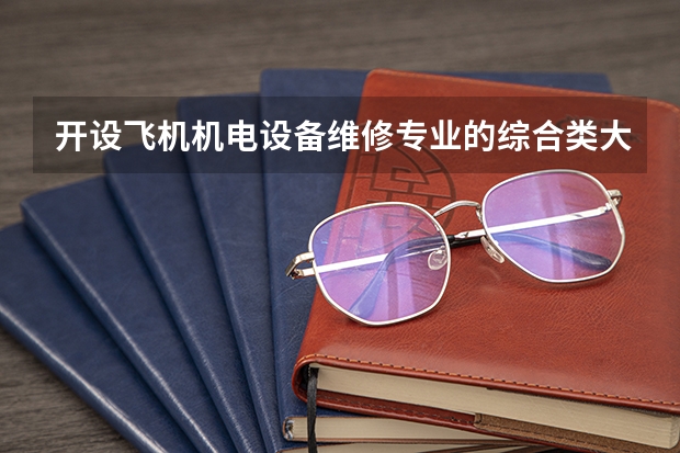 开设飞机机电设备维修专业的综合类大学有哪些