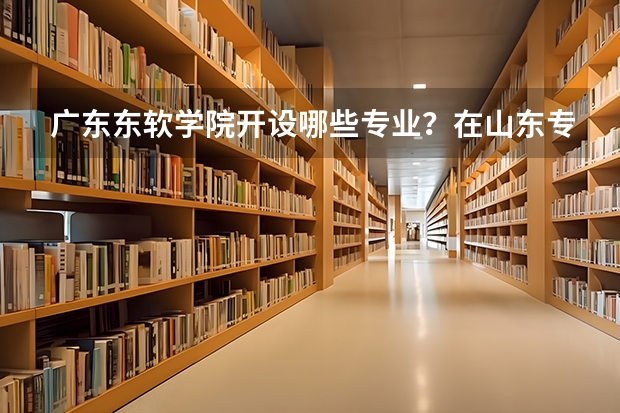 广东东软学院开设哪些专业？在山东专业录取分数线一览表