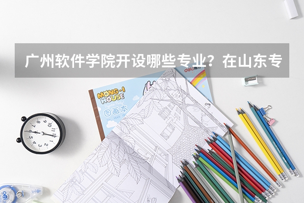 广州软件学院开设哪些专业？在山东专业录取分数线一览表