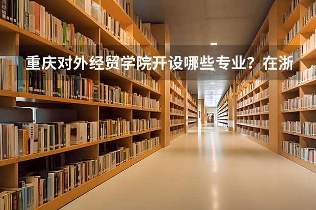 重庆对外经贸学院开设哪些专业？在浙江专业录取分数线一览表