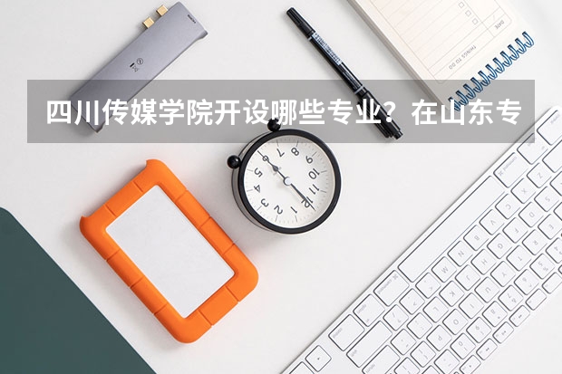 四川传媒学院开设哪些专业？在山东专业录取分数线一览表