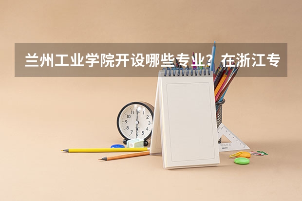 兰州工业学院开设哪些专业？在浙江专业录取分数线一览表