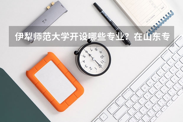 伊犁师范大学开设哪些专业？在山东专业录取分数线一览表
