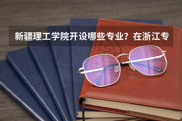 新疆理工学院开设哪些专业？在浙江专业录取分数线一览表