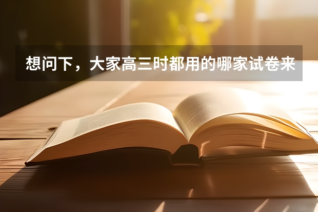 想问下，大家高三时都用的哪家试卷来练题呀？（各省高考用哪套卷子？附黑白/王后雄/金太阳等押题卷）