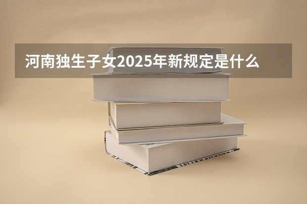 河南独生子女2025年新规定是什么