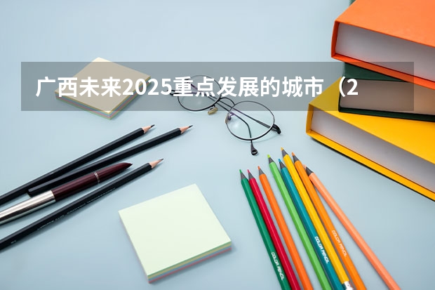 广西未来2025重点发展的城市（2025广西十强县市）