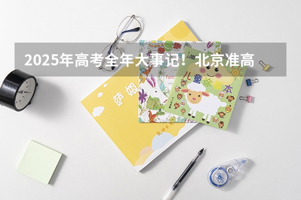 2025年高考全年大事记！北京准高三考生家长必看！（高三考试时间2025年时间表）