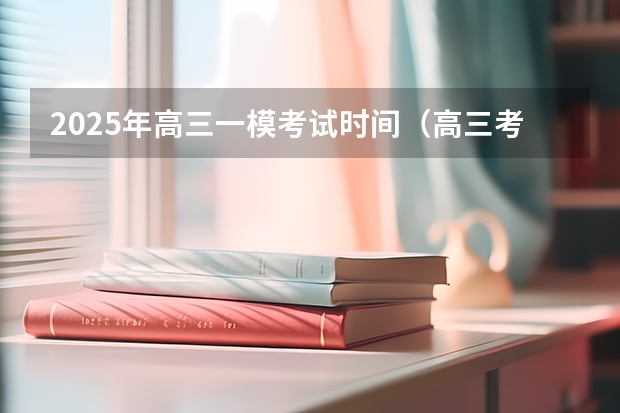2025年高三一模考试时间（高三考试时间2025年时间表）
