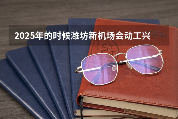 2025年的时候潍坊新机场会动工兴建吗
