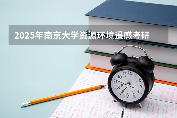 2025年南京大学资源环境遥感考研参考书、历年分数线及备考指导（2025年南开大学物理学考研参考书、历年分数线、报录比及备考指导）