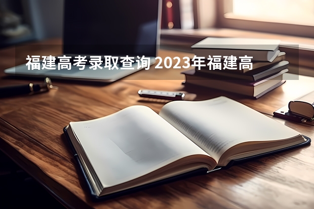 福建高考录取查询 2023年福建高考提前批录取时间