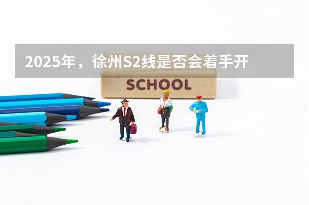 2025年，徐州S2线是否会着手开工建设 徐州市S2线在2025年有没有开工的可能性