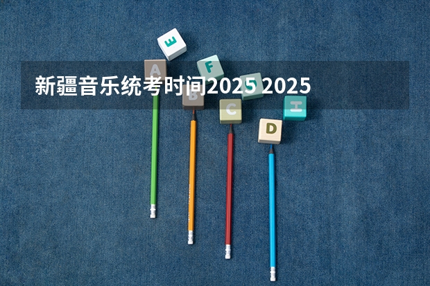 新疆音乐统考时间2025 2025年新疆二建报名时间