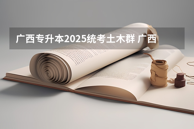 广西专升本2025统考土木群 广西2025年统招专升本有那些医学院校