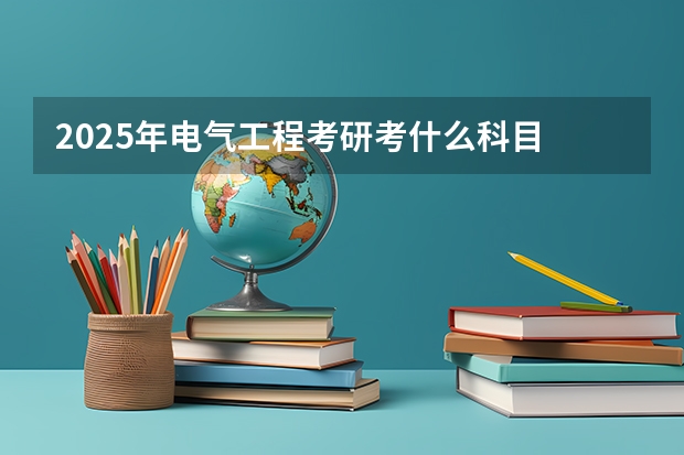 2025年电气工程考研考什么科目