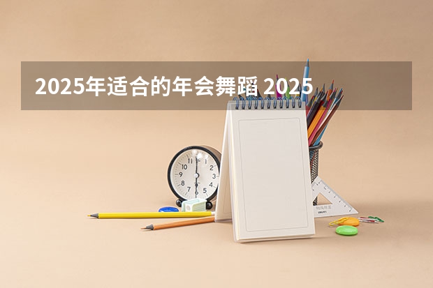 2025年适合的年会舞蹈 2025最火的舞蹈