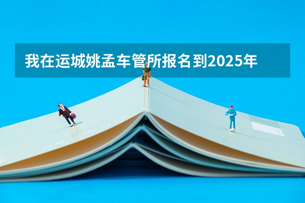 我在运城姚孟车管所报名到2025年能考试吗