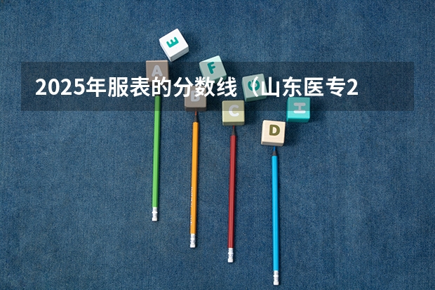 2025年服表的分数线（山东医专2025年单招分数线）