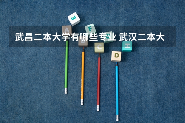 武昌二本大学有哪些专业 武汉二本大学有哪些