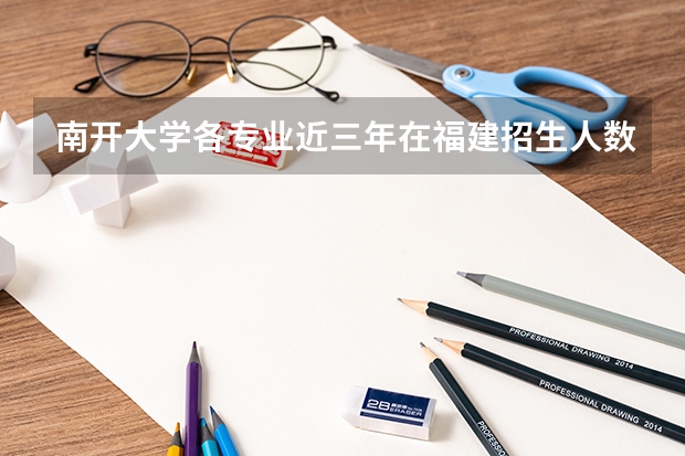 南开大学各专业近三年在福建招生人数 学费多少钱