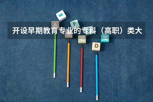 开设早期教育专业的专科（高职）类大学有哪些