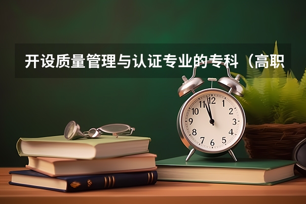 开设质量管理与认证专业的专科（高职）类大学有哪些