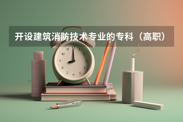 开设建筑消防技术专业的专科（高职）类大学有哪些