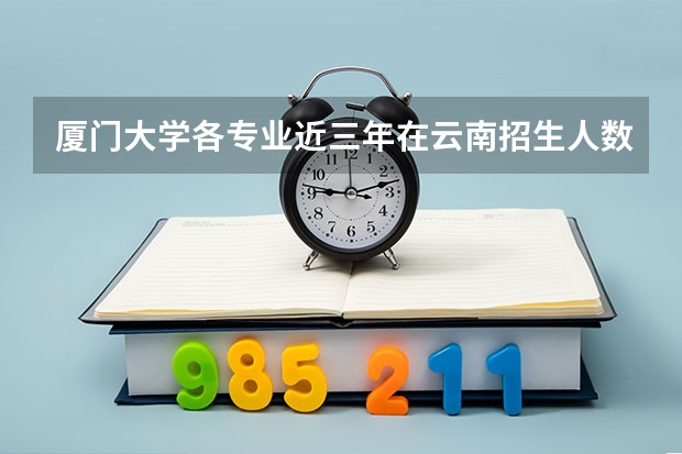 厦门大学各专业近三年在云南招生人数 学费多少钱