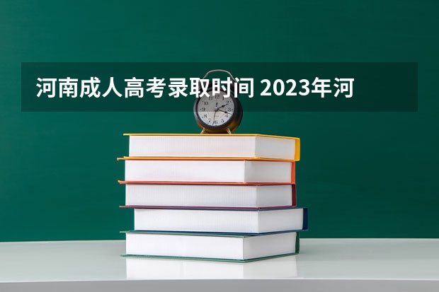 河南成人高考录取时间 2023年河南成人高考成绩公布时间