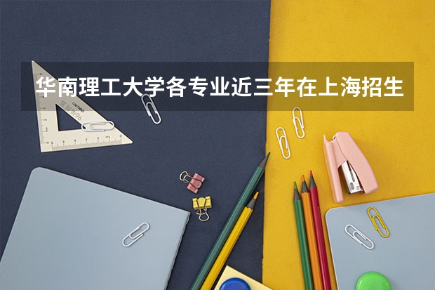 华南理工大学各专业近三年在上海招生人数 学费多少钱