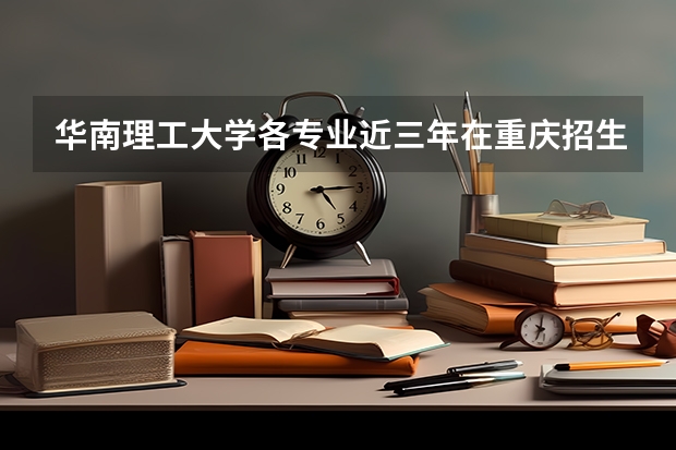 华南理工大学各专业近三年在重庆招生人数 学费多少钱