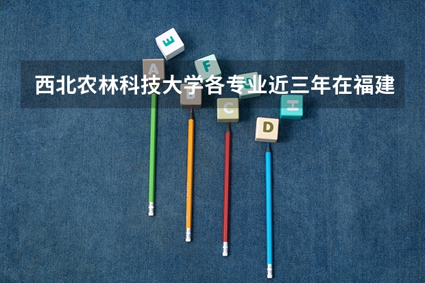 西北农林科技大学各专业近三年在福建招生人数 学费多少钱
