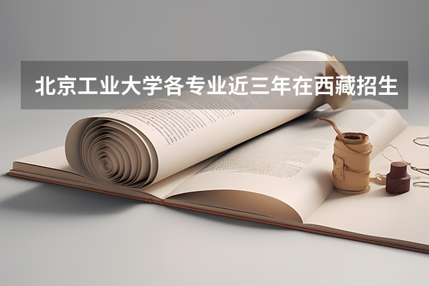 北京工业大学各专业近三年在西藏招生人数 学费多少钱