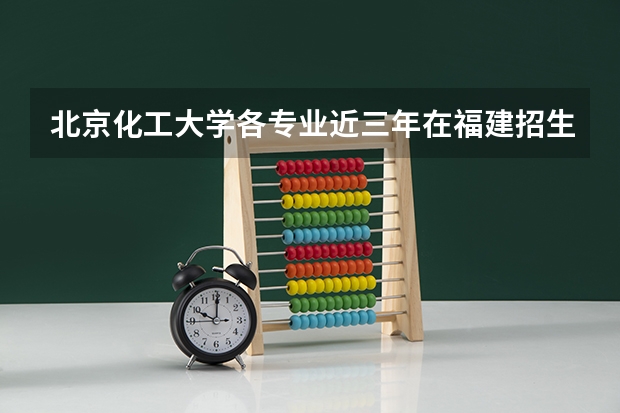 北京化工大学各专业近三年在福建招生人数 学费多少钱