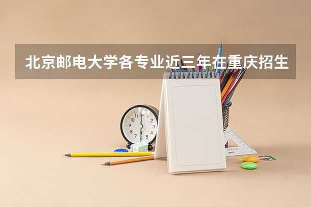 北京邮电大学各专业近三年在重庆招生人数 学费多少钱