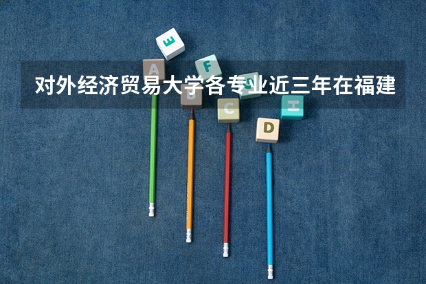 对外经济贸易大学各专业近三年在福建招生人数 学费多少钱