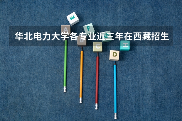 华北电力大学各专业近三年在西藏招生人数 学费多少钱