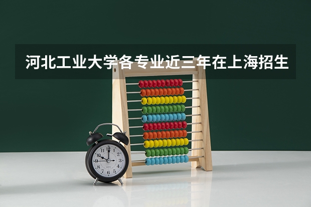 河北工业大学各专业近三年在上海招生人数 学费多少钱