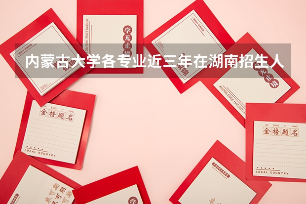 内蒙古大学各专业近三年在湖南招生人数 学费多少钱