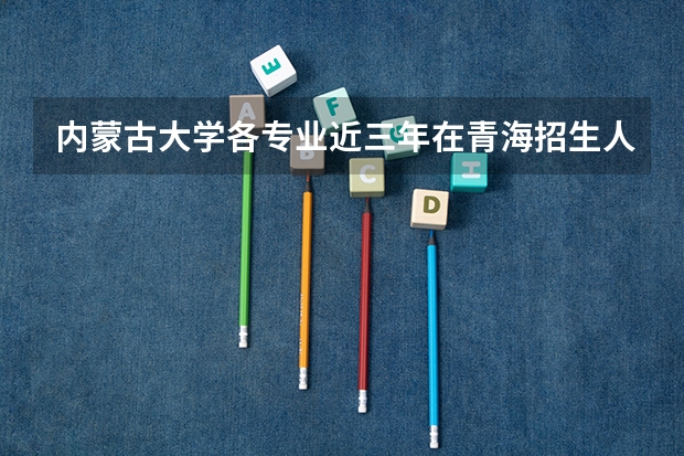 内蒙古大学各专业近三年在青海招生人数 学费多少钱