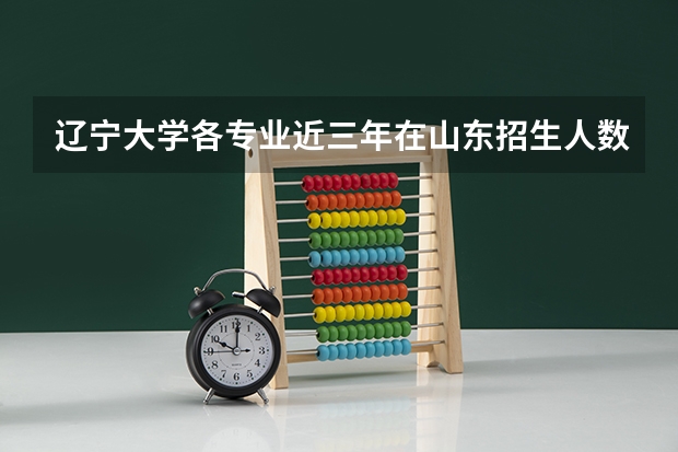 辽宁大学各专业近三年在山东招生人数 学费多少钱
