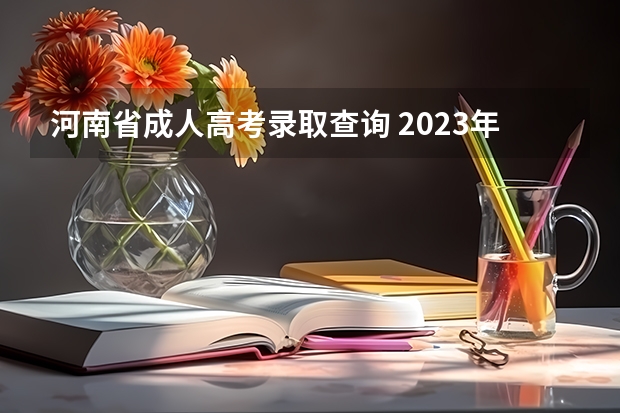 河南省成人高考录取查询 2023年河南成人高考成绩公布时间