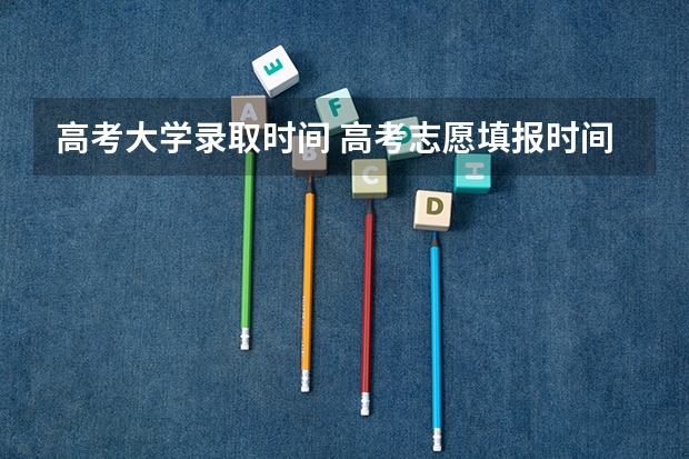 高考大学录取时间 高考志愿填报时间及录取时间