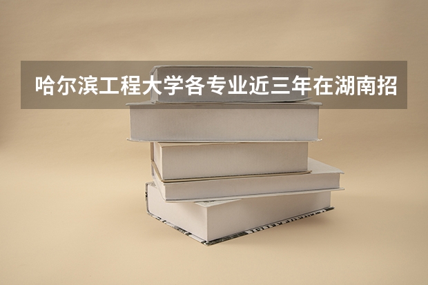 哈尔滨工程大学各专业近三年在湖南招生人数 学费多少钱